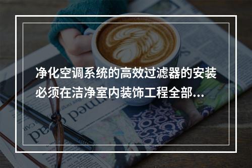 净化空调系统的高效过滤器的安装必须在洁净室内装饰工程全部完成