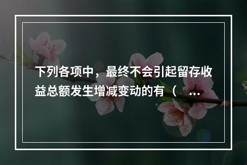 下列各项中，最终不会引起留存收益总额发生增减变动的有（　）。