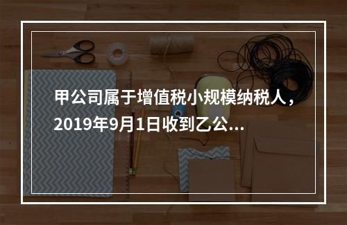 甲公司属于增值税小规模纳税人，2019年9月1日收到乙公司作