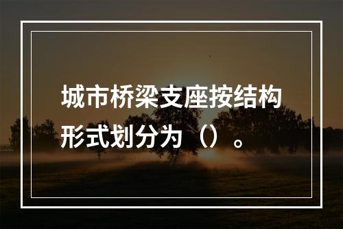 城市桥梁支座按结构形式划分为（）。