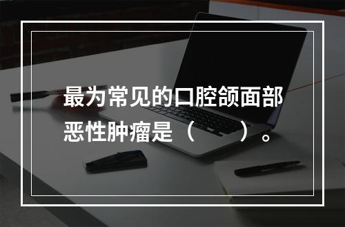 最为常见的口腔颌面部恶性肿瘤是（　　）。