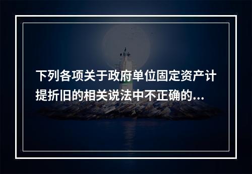 下列各项关于政府单位固定资产计提折旧的相关说法中不正确的是（