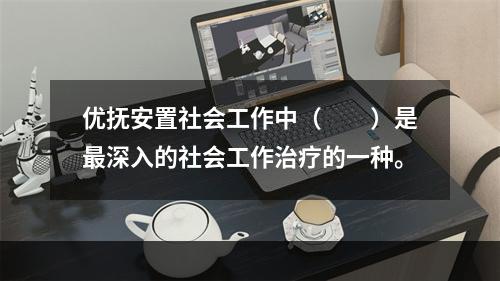 优抚安置社会工作中（　　）是最深入的社会工作治疗的一种。