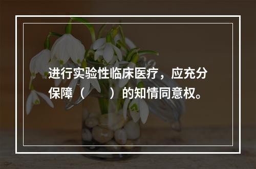 进行实验性临床医疗，应充分保障（　　）的知情同意权。