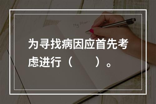 为寻找病因应首先考虑进行（　　）。