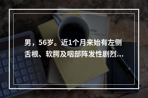 男，56岁。近1个月来始有左侧舌根、软腭及咽部阵发性剧烈疼痛