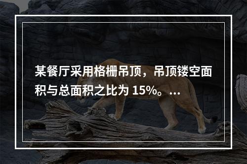 某餐厅采用格栅吊顶，吊顶镂空面积与总面积之比为 15%。关于