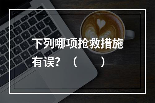 下列哪项抢救措施有误？（　　）