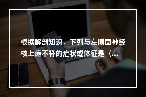 根据解剖知识，下列与左侧面神经核上瘫不符的症状或体征是（　　