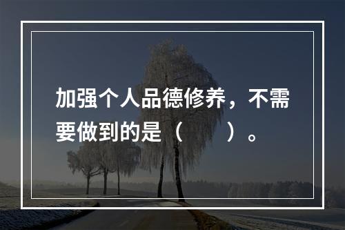 加强个人品德修养，不需要做到的是（　　）。