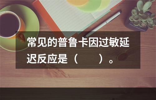 常见的普鲁卡因过敏延迟反应是（　　）。