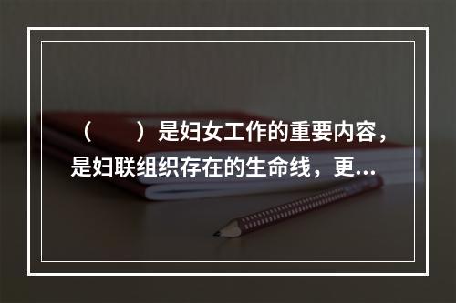 （　　）是妇女工作的重要内容，是妇联组织存在的生命线，更是妇