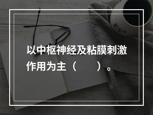 以中枢神经及粘膜刺激作用为主（　　）。