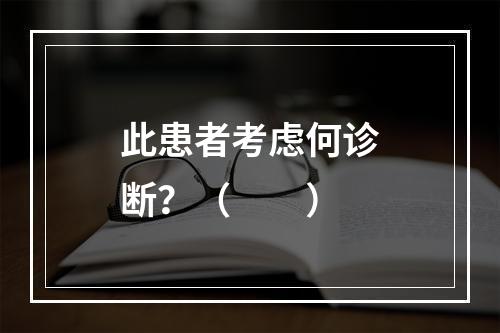 此患者考虑何诊断？（　　）