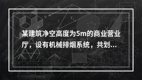 某建筑净空高度为5m的商业营业厅，设有机械排烟系统，共划分为