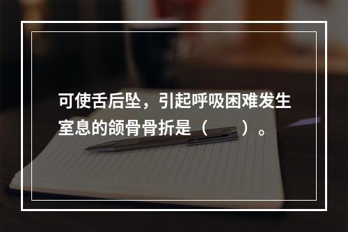 可使舌后坠，引起呼吸困难发生室息的颌骨骨折是（　　）。