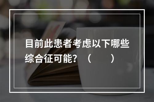 目前此患者考虑以下哪些综合征可能？（　　）