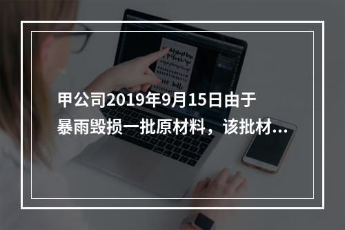 甲公司2019年9月15日由于暴雨毁损一批原材料，该批材料系