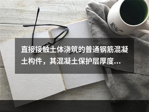 直接接触土体浇筑的普通钢筋混凝土构件，其混凝土保护层厚度不应