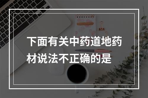 下面有关中药道地药材说法不正确的是