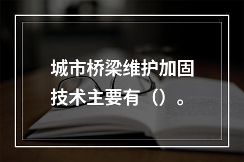 城市桥梁维护加固技术主要有（）。