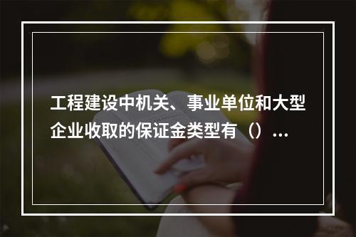 工程建设中机关、事业单位和大型企业收取的保证金类型有（）。