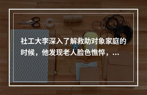 社工大李深入了解救助对象家庭的时候，他发现老人脸色憔悴，满脸