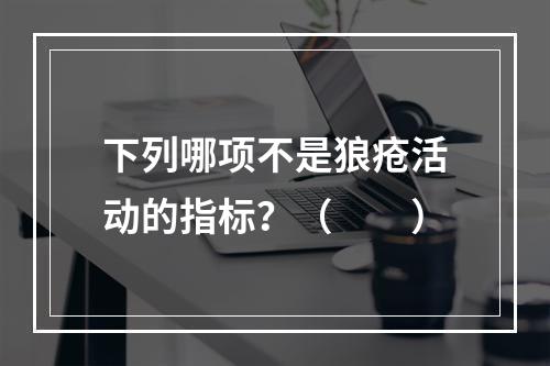 下列哪项不是狼疮活动的指标？（　　）