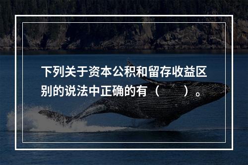 下列关于资本公积和留存收益区别的说法中正确的有（　　）。