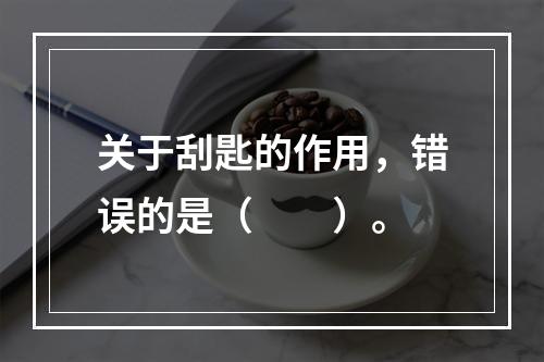 关于刮匙的作用，错误的是（　　）。