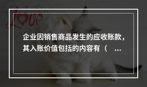 企业因销售商品发生的应收账款，其入账价值包括的内容有（　）。