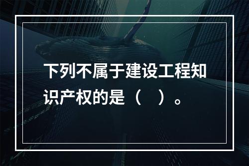 下列不属于建设工程知识产权的是（　）。