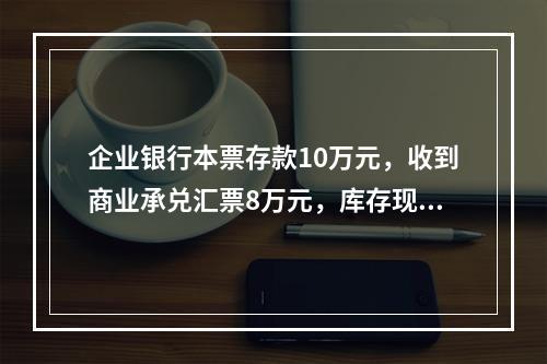 企业银行本票存款10万元，收到商业承兑汇票8万元，库存现金1