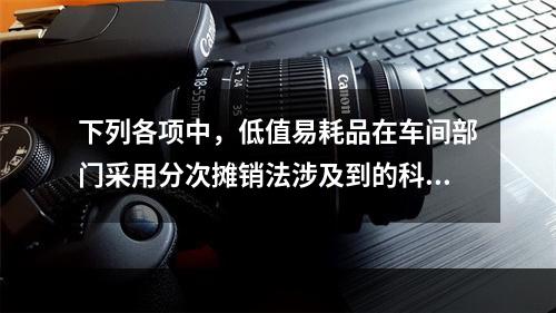 下列各项中，低值易耗品在车间部门采用分次摊销法涉及到的科目有