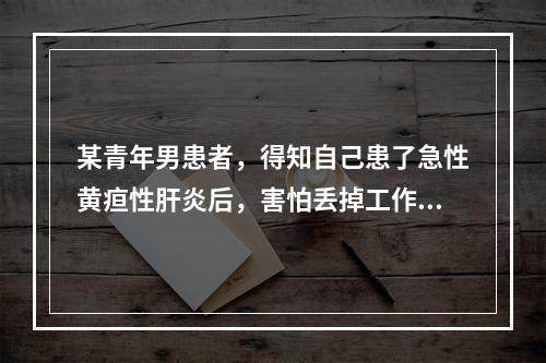 某青年男患者，得知自己患了急性黄疸性肝炎后，害怕丢掉工作，所