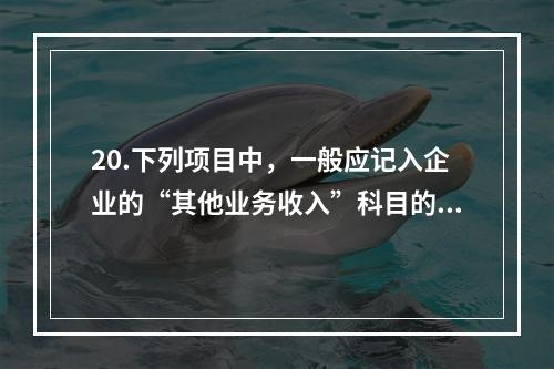 20.下列项目中，一般应记入企业的“其他业务收入”科目的有（