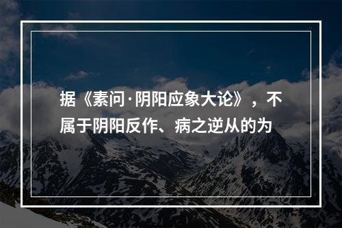 据《素问·阴阳应象大论》，不属于阴阳反作、病之逆从的为