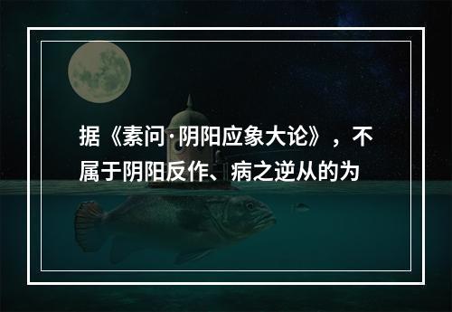 据《素问·阴阳应象大论》，不属于阴阳反作、病之逆从的为