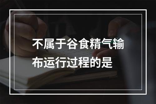 不属于谷食精气输布运行过程的是