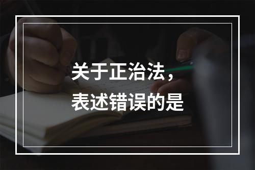 关于正治法，表述错误的是