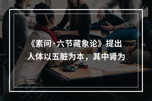 《素问·六节藏象论》提出人体以五脏为本，其中肾为