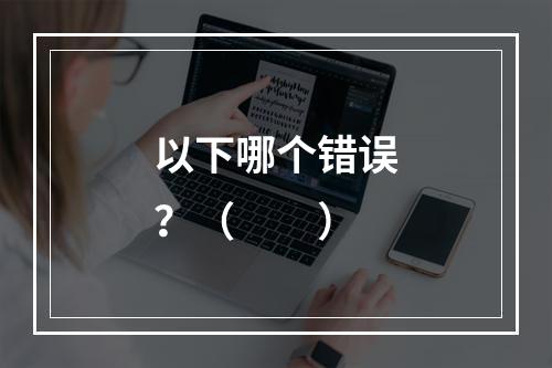 以下哪个错误？（　　）