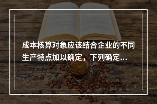 成本核算对象应该结合企业的不同生产特点加以确定，下列确定成本