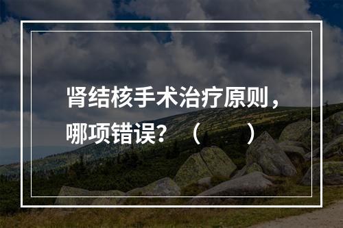 肾结核手术治疗原则，哪项错误？（　　）