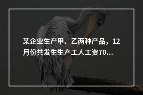 某企业生产甲、乙两种产品，12月份共发生生产工人工资70 0