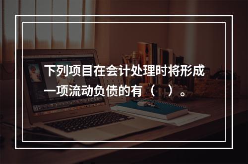 下列项目在会计处理时将形成一项流动负债的有（　）。