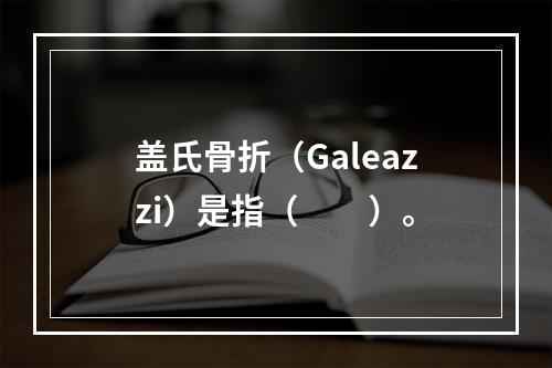 盖氏骨折（Galeazzi）是指（　　）。