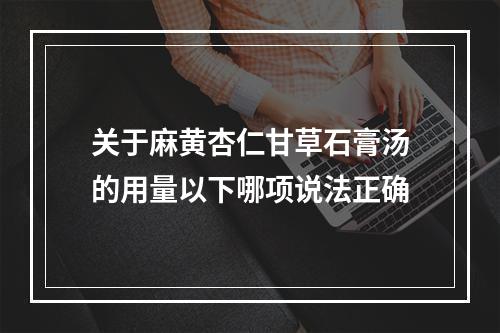 关于麻黄杏仁甘草石膏汤的用量以下哪项说法正确