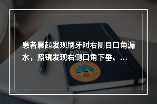 患者晨起发现刷牙时右侧目口角漏水，照镜发现右侧口角下垂、眼睑