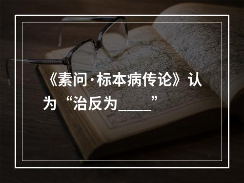 《素问·标本病传论》认为“治反为____”